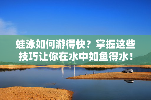蛙泳如何游得快？掌握这些技巧让你在水中如鱼得水！