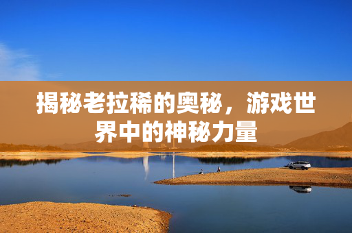 揭秘老拉稀的奥秘，游戏世界中的神秘力量