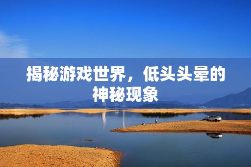 揭秘游戏世界，低头头晕的神秘现象