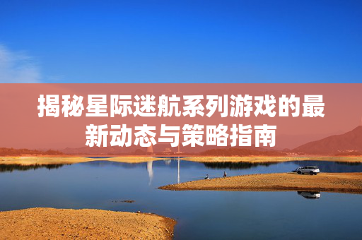 揭秘星际迷航系列游戏的最新动态与策略指南
