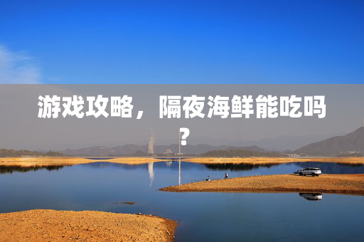 游戏攻略,隔夜海鲜能吃吗? 游戏攻略,隔夜海鲜能吃吗?