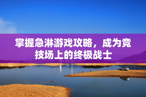 掌握急淋游戏攻略，成为竞技场上的终极战士