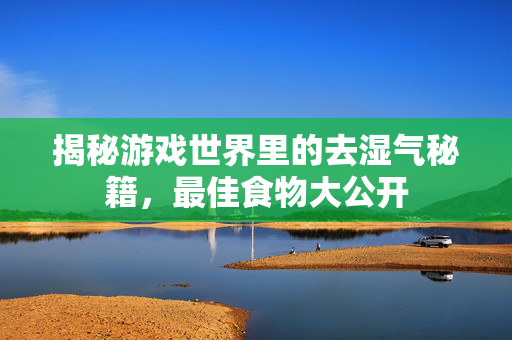 揭秘游戏世界里的去湿气秘籍，最佳食物大公开