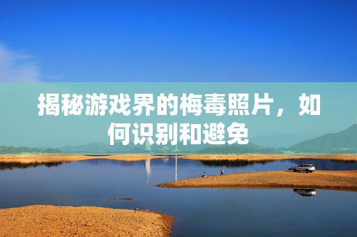 揭秘游戏界的梅毒照片，如何识别和避免