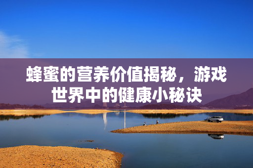 蜂蜜的营养价值揭秘，游戏世界中的健康小秘诀