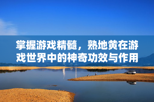 掌握游戏精髓，熟地黄在游戏世界中的神奇功效与作用