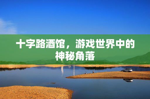 十字路酒馆,游戏世界中的神秘角落 十字路酒馆,游戏世界中的神秘角落