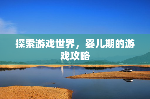 探索游戏世界,婴儿期的游戏攻略 探索游戏世界,婴儿期的游戏攻略