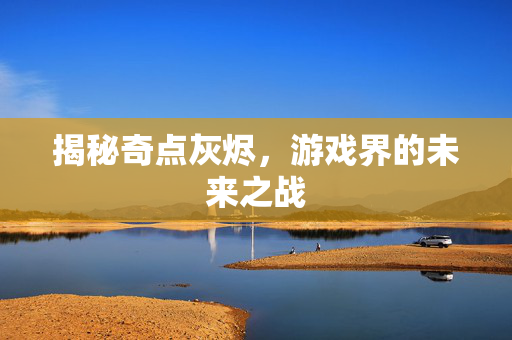 揭秘奇点灰烬，游戏界的未来之战