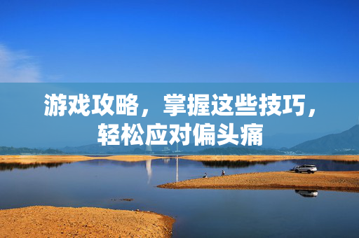 游戏攻略，掌握这些技巧，轻松应对偏头痛