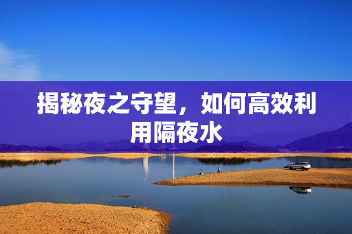 揭秘夜之守望,如何高效利用隔夜水 揭秘夜之守望,如何高效利用隔夜水