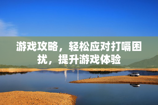 游戏攻略，轻松应对打嗝困扰，提升游戏体验