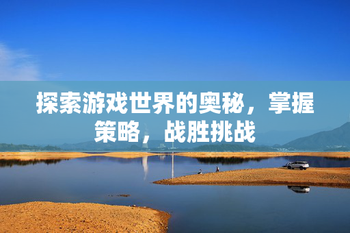 探索游戏世界的奥秘，掌握策略，战胜挑战