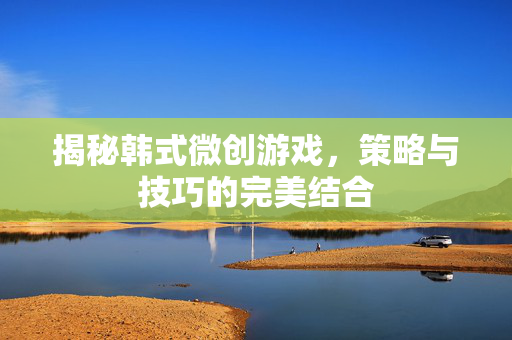 揭秘韩式微创游戏，策略与技巧的完美结合