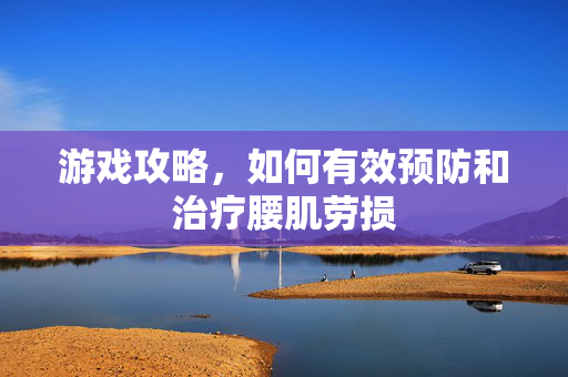游戏攻略，如何有效预防和治疗腰肌劳损