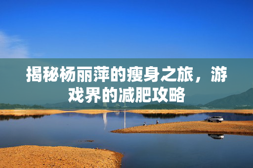 揭秘杨丽萍的瘦身之旅，游戏界的减肥攻略
