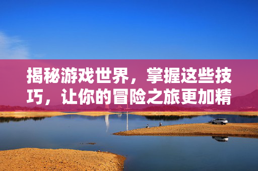 揭秘游戏世界，掌握这些技巧，让你的冒险之旅更加精彩！