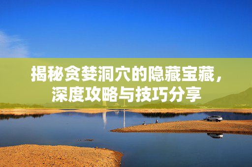 揭秘贪婪洞穴的隐藏宝藏，深度攻略与技巧分享