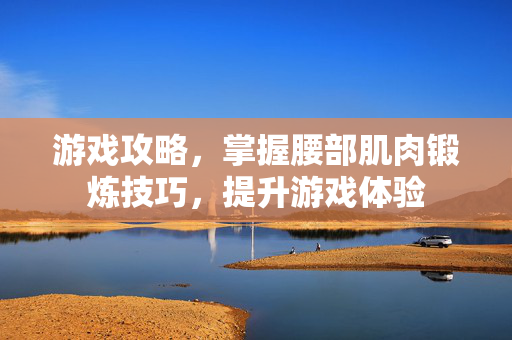 游戏攻略，掌握腰部肌肉锻炼技巧，提升游戏体验