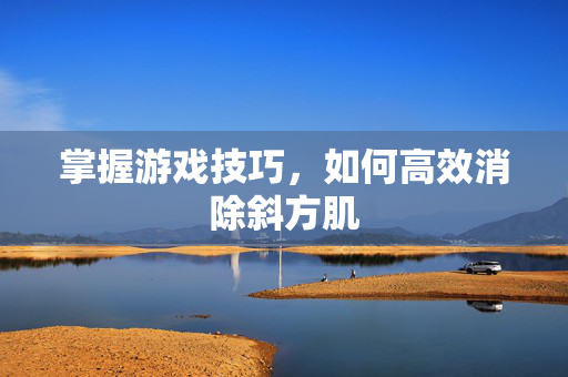 掌握游戏技巧，如何高效消除斜方肌