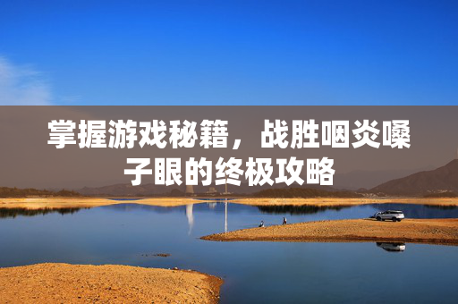 掌握游戏秘籍，战胜咽炎嗓子眼的终极攻略