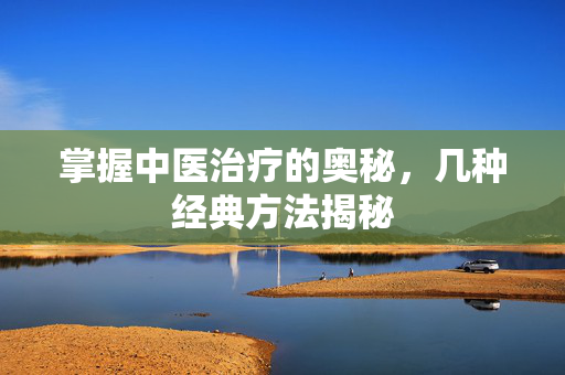 掌握中医治疗的奥秘，几种经典方法揭秘