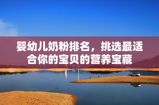 婴幼儿奶粉排名，挑选最适合你的宝贝的营养宝藏