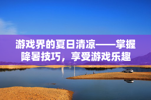 游戏界的夏日清凉——掌握降暑技巧，享受游戏乐趣