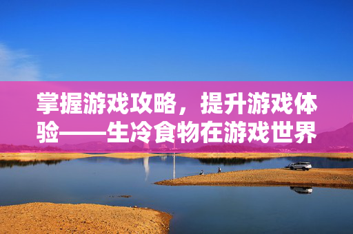 掌握游戏攻略,提升游戏体验——生冷食物在游戏世界中的奥秘 掌握游戏攻略,提升游戏体验——生冷食物在游戏世界中的奥秘