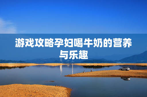 游戏攻略孕妇喝牛奶的营养与乐趣