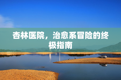 杏林医院，治愈系冒险的终极指南