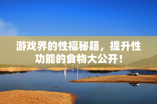 游戏界的性福秘籍，提升性功能的食物大公开！