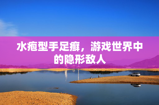 水疱型手足癣，游戏世界中的隐形敌人