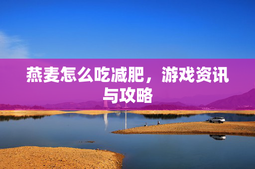 燕麦怎么吃减肥，游戏资讯与攻略