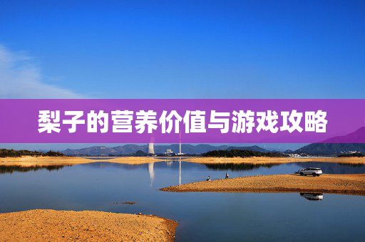 梨子的营养价值与游戏攻略 梨子的营养价值与游戏攻略