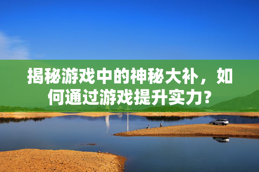 揭秘游戏中的神秘大补，如何通过游戏提升实力？