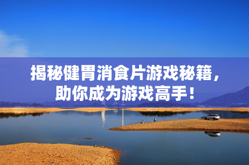 揭秘健胃消食片游戏秘籍，助你成为游戏高手！
