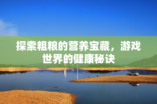 探索粗粮的营养宝藏,游戏世界的健康秘诀 探索粗粮的营养宝藏,游戏世界的健康秘诀