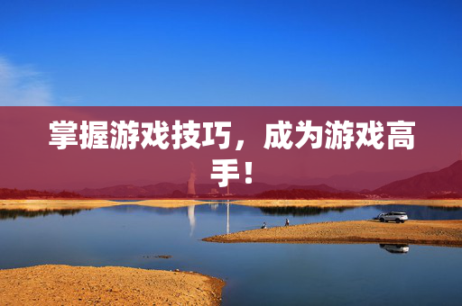 掌握游戏技巧，成为游戏高手！