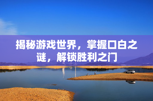 揭秘游戏世界，掌握口白之谜，解锁胜利之门