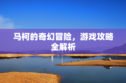 马柯的奇幻冒险，游戏攻略全解析