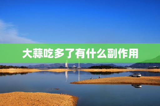 大蒜吃多了有什么副作用 大蒜吃多了有什么副作用