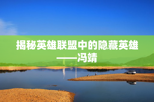 揭秘英雄联盟中的隐藏英雄——冯靖