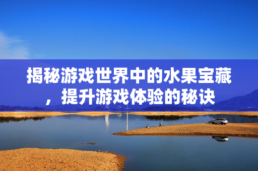 揭秘游戏世界中的水果宝藏，提升游戏体验的秘诀