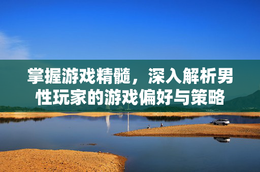 掌握游戏精髓，深入解析男性玩家的游戏偏好与策略