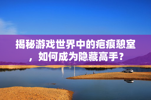揭秘游戏世界中的疤痕憩室，如何成为隐藏高手？