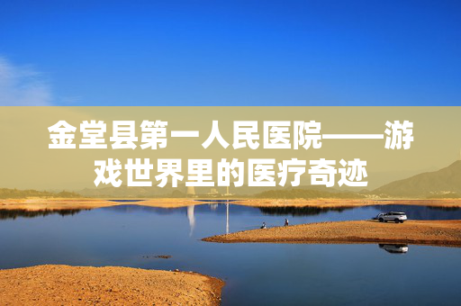 金堂县第一人民医院——游戏世界里的医疗奇迹