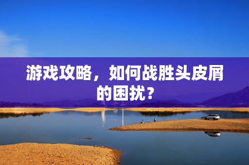 游戏攻略，如何战胜头皮屑的困扰？
