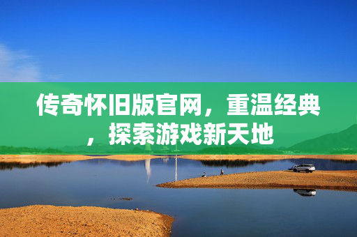 传奇怀旧版官网，重温经典，探索游戏新天地