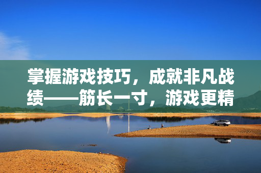 掌握游戏技巧，成就非凡战绩——筋长一寸，游戏更精彩